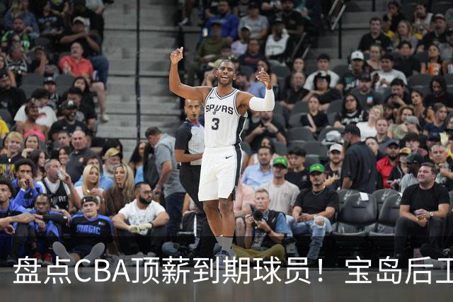 盘点CBA顶薪到期球员！宝岛后卫再冲总冠军，吴前或签老将合同，亚洲第一控卫面临退役！